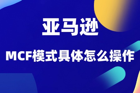 亚马逊的MCF模式具体怎么操作?