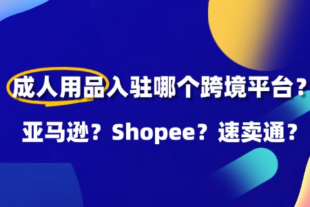 成人用品到底入驻哪个跨境平台好?亚马逊?Shopee?速卖通?