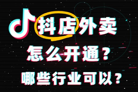 抖音外卖要怎么开通?哪些行业可以入驻?配送到家!
