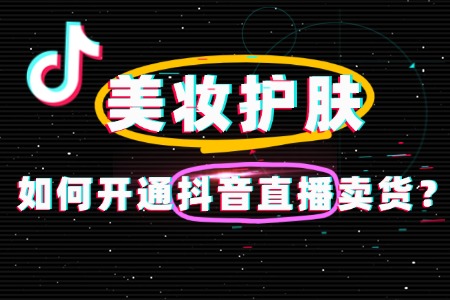 美妆护肤如何开通抖音直播卖货?流程是怎样的?