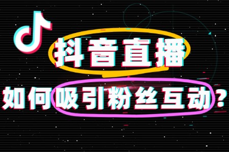 抖音直播如何吸引粉丝互动？超实用攻略来了！