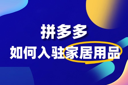 家居用品怎么入驻拼多多?全攻略流程!