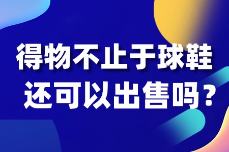 得物：不止于球鞋，潮流生活的全品类宝藏
