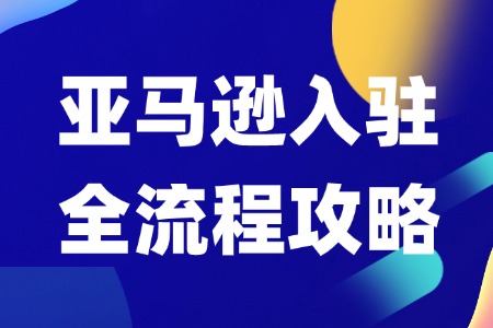 亚马逊入驻全攻略流程