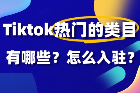 Tiktok热门的类目有哪些?怎么入驻?