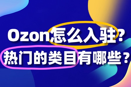 Ozon怎么入驻?热门的类目有哪些?