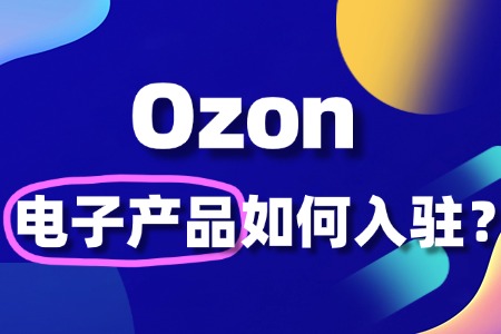 如何入驻Ozon电子产品?如何避开雷区?