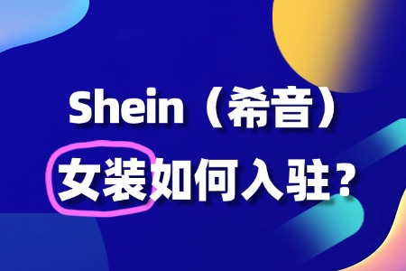 入驻SHEIN女装的流程是怎样的?2025年入驻指南!