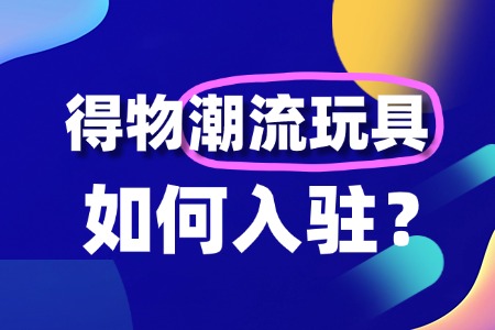 得物对潮流玩具入驻商家有哪些特殊要求？