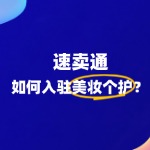 怎么入驻速卖通美妆个护用品呢？全流程攻略来袭