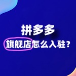拼多多旗舰店入驻难不难？新手如何快速开店？