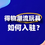 得物对潮流玩具入驻商家有哪些特殊要求？