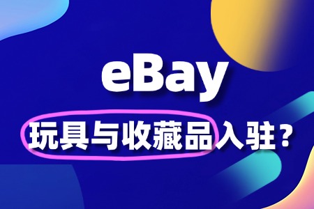 如何入驻 eBay 卖玩具与收藏品,怎样避免侵权纠纷?