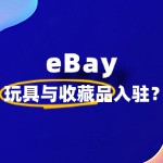 如何入驻 eBay 卖玩具与收藏品，怎样避免侵权纠纷？
