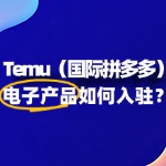 电子产品入驻Temu？如何抓住跨境红利？