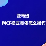 亚马逊的MCF模式具体怎么操作？
