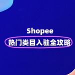 Shopee 热门类目入驻全攻略