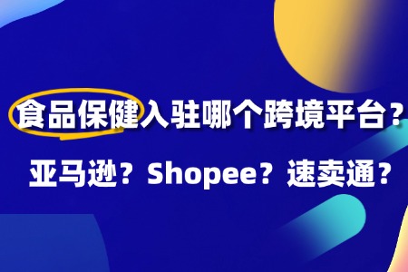 食品保健品类入驻哪个跨境平台好?亚马逊?Shopee?速卖通?