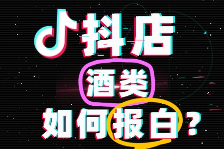 抖店酒类如何报白?入驻流程、资质要求、报白全攻略!