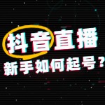 抖音直播新手如何从0到1起号？超全攻略来了！