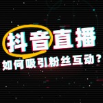 抖音直播如何吸引粉丝互动？超实用攻略来了！