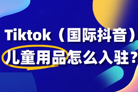 TikTok儿童用品如何快速上手?入驻流程全揭秘!