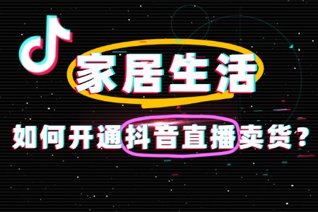 家居生活怎么快速开通抖音直播卖货？有哪些条件？