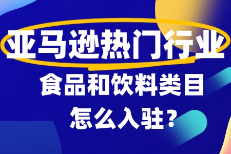 食品和饮料怎么入驻亚马逊呢?详细流程步骤