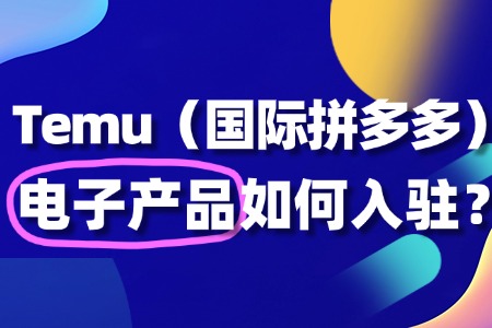 电子产品入驻Temu?如何抓住跨境红利?