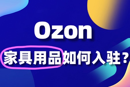 家具用品入驻Ozon流程复杂吗?全流程解读!
