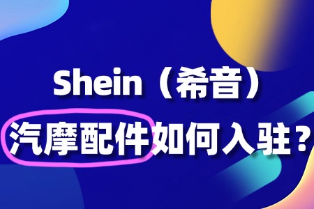 汽摩配件入驻Shein扶持政策有哪些?入驻流程有哪些?