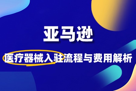 如何入驻亚马逊医疗器械类目?流程费用是怎样的?