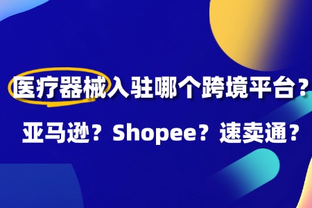 医疗器械类入驻跨境平台分析：亚马逊、Shopee、速卖通