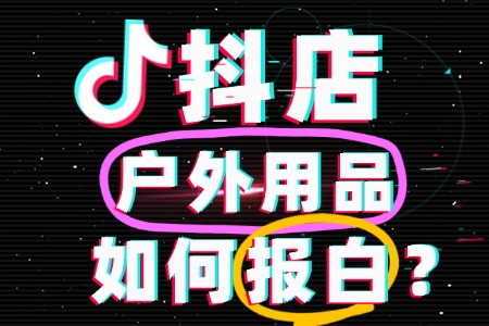 如何报白抖店户外用品类目？全攻略：轻松入驻抖音小店