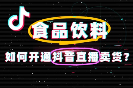 速看!食品饮料如何开通抖音直播卖货?全流程指南