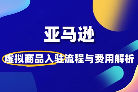 如何入驻亚马逊虚拟产品类目?流程费用是怎样的?