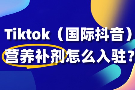 营养补充剂入驻TikTok，这些关键步骤你不能错过！