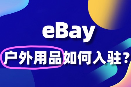 卖户外用品eBay 入驻资料咋准备?一文教你不踩坑!