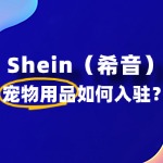 Shein宠物用品如何入驻？流程与注意事项有哪些？