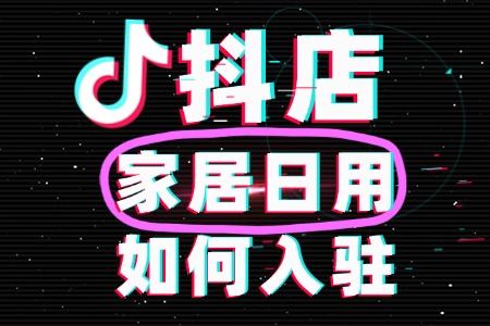怎么在抖音开家居日用店铺？全新攻略！