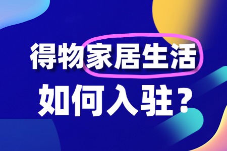 得物家居生活入驻流程复杂吗?关键步骤有哪些?
