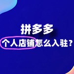 拼多多个人店铺怎么入驻？详细流程和条件是什么？