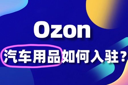 汽车用品如何入驻Ozon?如何让店铺脱颖而出?