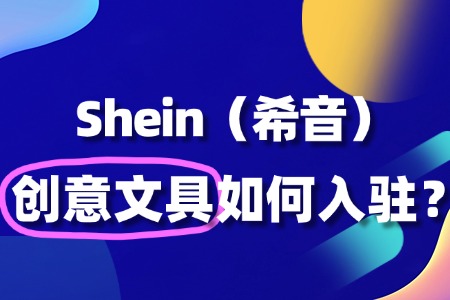 创意文具入驻Shein审核需要多久?需要准备什么?