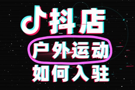 抖音户外运动如何开店铺?需要哪些资质?
