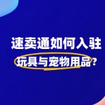 如何入驻速卖通玩具与宠物用品？超详细入驻指南