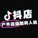抖音户外运动如何开店铺？需要哪些资质？