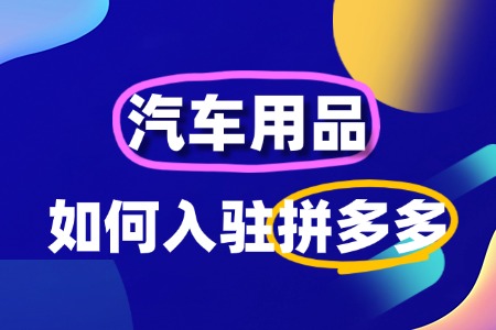 如何入驻拼多多汽车用品店铺?一文全流程!