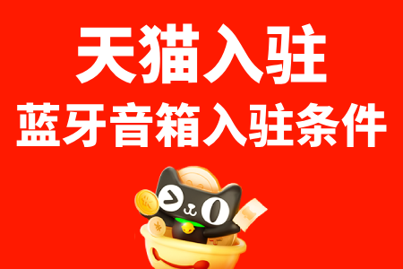 天猫蓝牙音箱入驻条件你知道多少?一文读懂入驻流程与费用