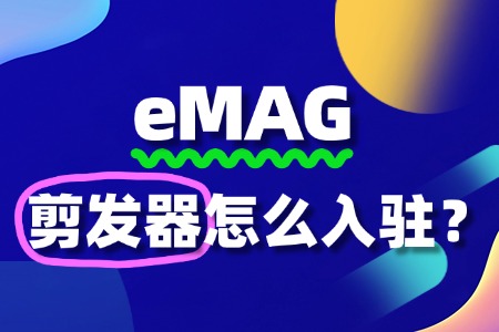 eMAG入驻流程详解:剪发器商家如何避免踩坑?